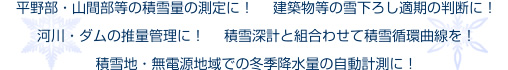 平野部・山間部等の積雪量の測定に！建築物等の雪下ろし適期の判断に！河川・ダムの推量管理に！　 積雪深計と組合わせて積雪循環曲線を！積雪地・無電源地域での冬季降水量の自動計測に！